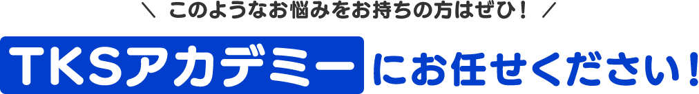 このようなお悩みをお持ちの方はぜひ！TKSアカデミーにお任せください！