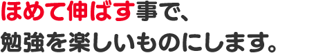 ほめて伸ばす事で、勉強を楽しいものにします。