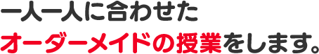 タブレットを使用した、一人一人に合わせたオーダーメイドの授業をします。